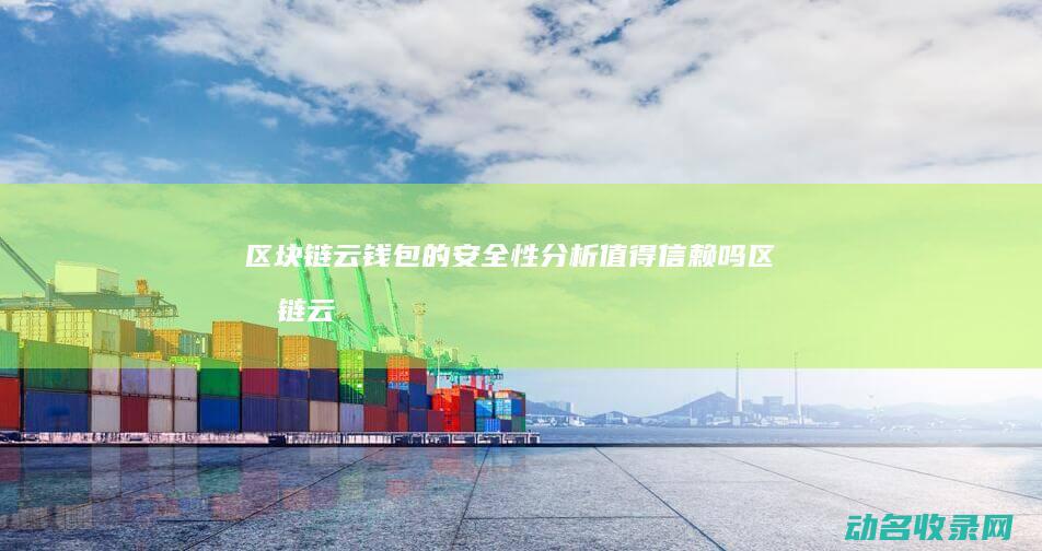 区块链云钱包的安全性分析 值得信赖吗 (区块链云钱包是干嘛的)