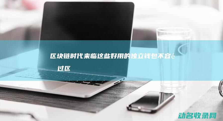 区块链时代来临 这些好用的独立钱包不容错过 (区块链时代来临图片)