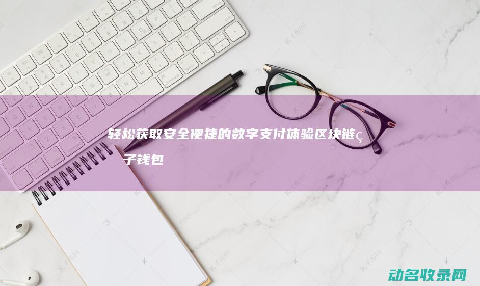 轻松获取安全便捷的数字支付体验 区块链电子钱包下载指南 (轻松获取安全码的软件)