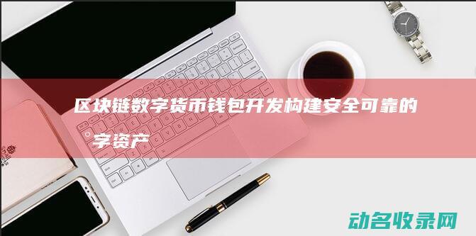区块链数字货币钱包开发 构建安全可靠的数字资产存储解决方案 (区块链数字货币最新消息)