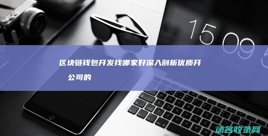 区块链钱包开发找哪家好 深入剖析优质开发公司的关键因素 (区块链钱包开发)