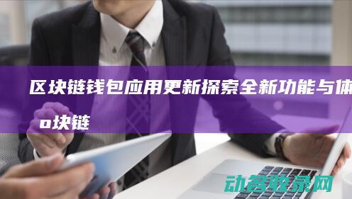 区块链钱包应用更新 探索全新功能与体验 (区块链钱包应用5q2什么意思)